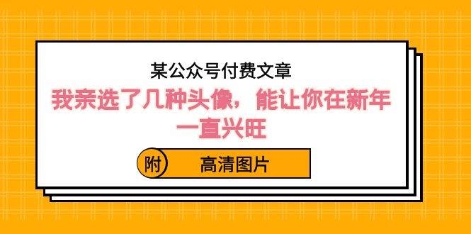 某公众号付费文章：我亲选了几种头像，能让你在新年一直兴旺（附高清图片）-凤来社资源库