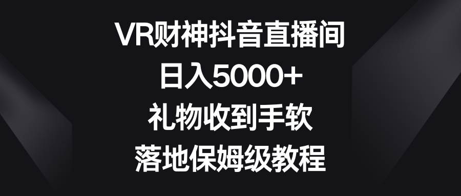 VR财神抖音直播间，日入5000+，礼物收到手软，落地保姆级教程-凤来社资源库