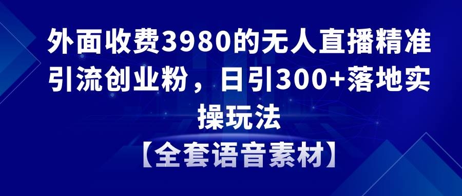 无人直播精准引流创业粉，日引300+落地实操玩法【全套语音素材】-凤来社资源库