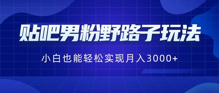 贴吧男粉野路子玩法，小白也能轻松实现月入3000+-凤来社资源库