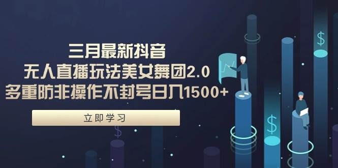 三月最新抖音无人直播玩法美女舞团2.0，多重防非操作不封号日入1500+ 小…-凤来社资源库