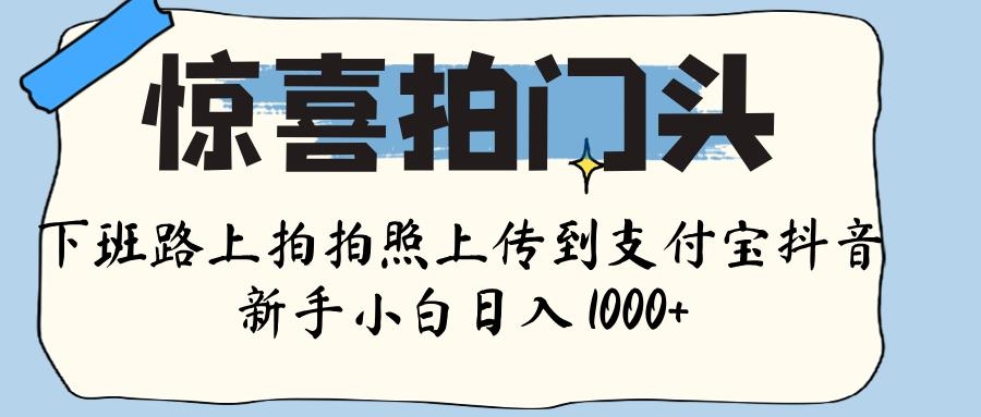 惊喜拍门头 ， 下班路上拍拍照片， 上 传 到 支付宝和抖音新手日入 1000+-凤来社资源库