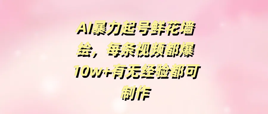 AI暴力起号鲜花墙绘，每条视频都爆10w+有无经验都可制作-凤来社资源库