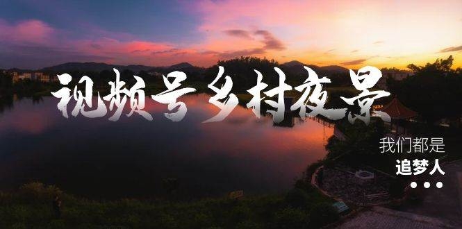 视频号乡村夜景治愈视频课程，一条龙实操玩法（教程+素材+软件）-凤来社资源库