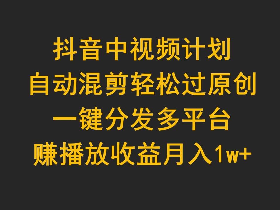 抖音中视频计划，自动混剪轻松过原创，一键分发多平台赚播放收益，月入1w+-凤来社资源库