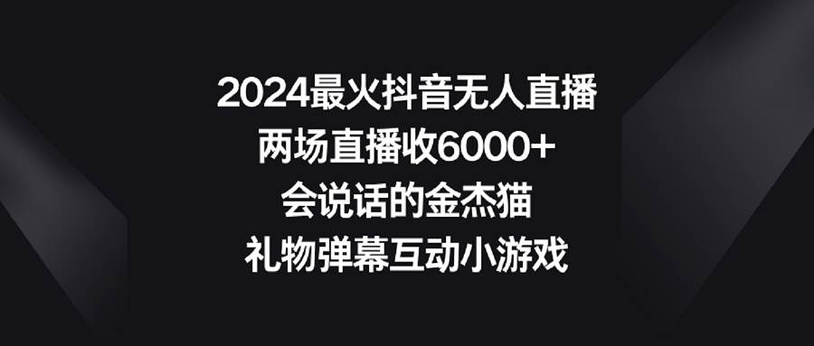 2024最火抖音无人直播，两场直播收6000+会说话的金杰猫 礼物弹幕互动小游戏-凤来社资源库