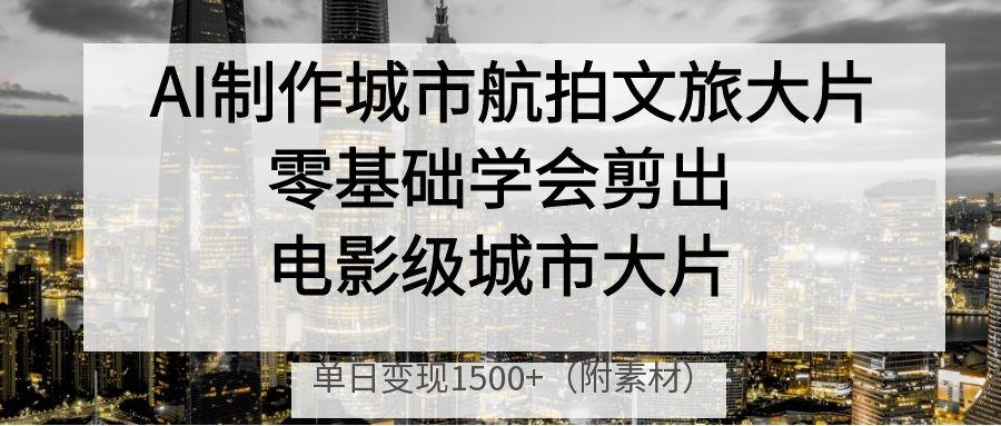 AI制作城市航拍文旅大片，零基础学会剪出电影级城市大片，单日变现1500+-凤来社资源库