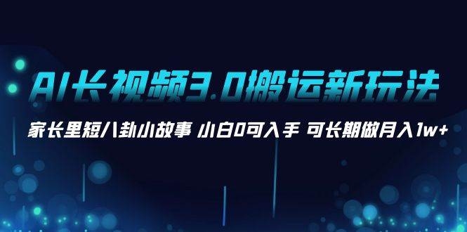 AI长视频3.0搬运新玩法 家长里短八卦小故事 小白0可入手 可长期做月入1w+-凤来社资源库