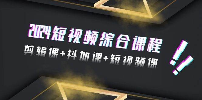 2024短视频综合课程，剪辑课+抖加课+短视频课（48节）-凤来社资源库