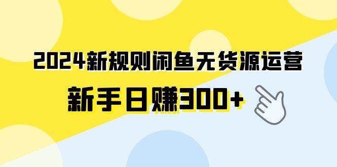 2024新规则闲鱼无货源运营新手日赚300+-凤来社资源库