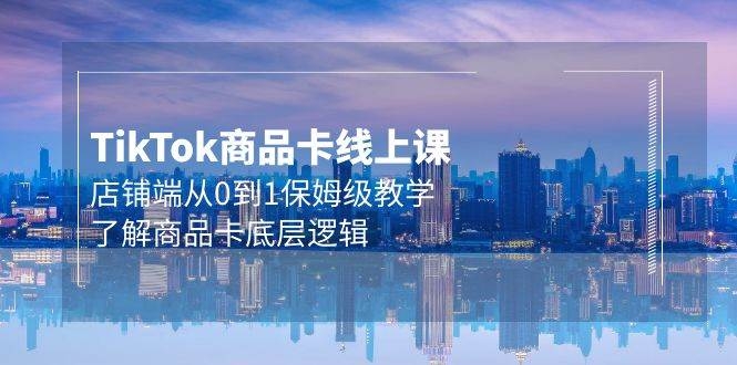 Tk商品卡线上课，店铺端从0到1保姆级教学，了解商品卡底层逻辑（20节）-凤来社资源库