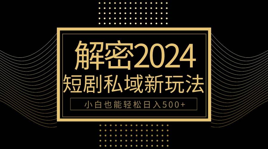 10分钟教会你2024玩转短剧私域变现，小白也能轻松日入500+-凤来社资源库