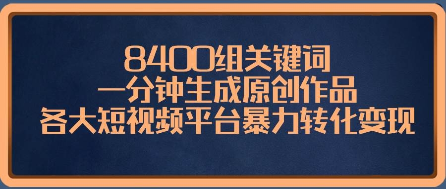 8400组关键词，一分钟生成原创作品，各大短视频平台暴力转化变现-凤来社资源库