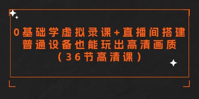 零基础学虚拟录课+直播间搭建，普通设备也能玩出高清画质（36节高清课）-凤来社资源库