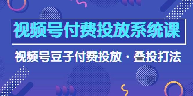 视频号付费投放系统课，视频号豆子付费投放·叠投打法（高清视频课）-凤来社资源库