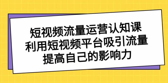 短视频流量-运营认知课，利用短视频平台吸引流量，提高自己的影响力-凤来社资源库