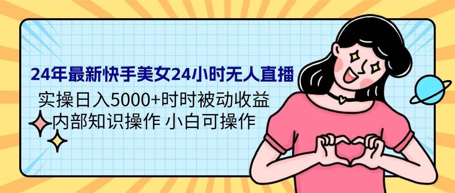 24年最新快手美女24小时无人直播 实操日入5000+时时被动收益 内部知识操…-凤来社资源库