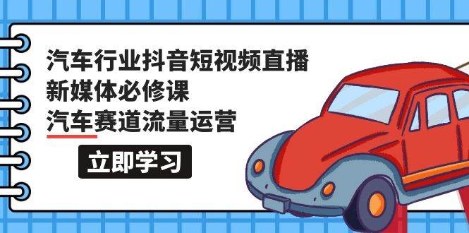 汽车行业 抖音短视频-直播新媒体必修课，汽车赛道流量运营（118节课）-凤来社资源库