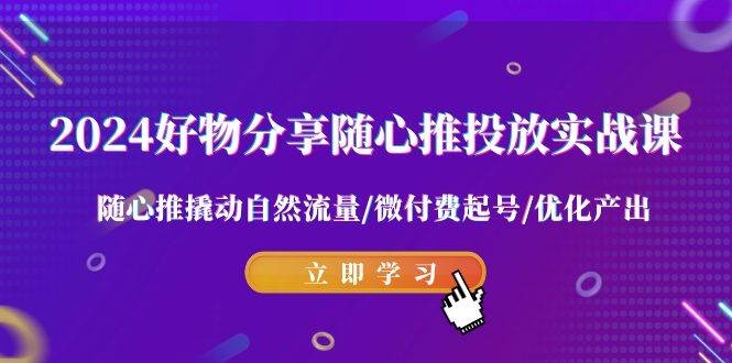 2024好物分享-随心推投放实战课 随心推撬动自然流量/微付费起号/优化产出-凤来社资源库