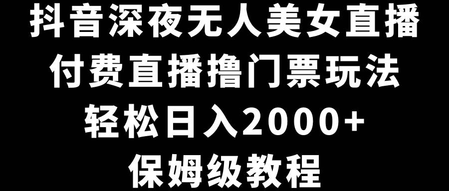 抖音深夜无人美女直播，付费直播撸门票玩法，轻松日入2000+，保姆级教程-凤来社资源库