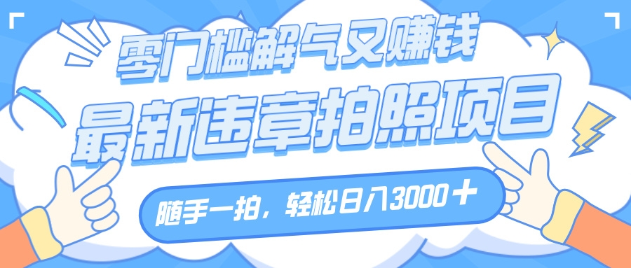 解气又赚钱的项目，随手一拍，轻松收入3000+，最新违章拍照赚钱-凤来社资源库
