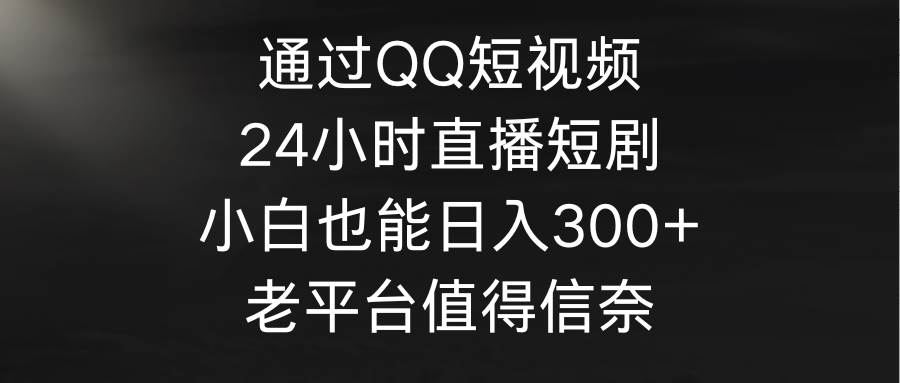 通过QQ短视频、24小时直播短剧，小白也能日入300+，老平台值得信奈-凤来社资源库