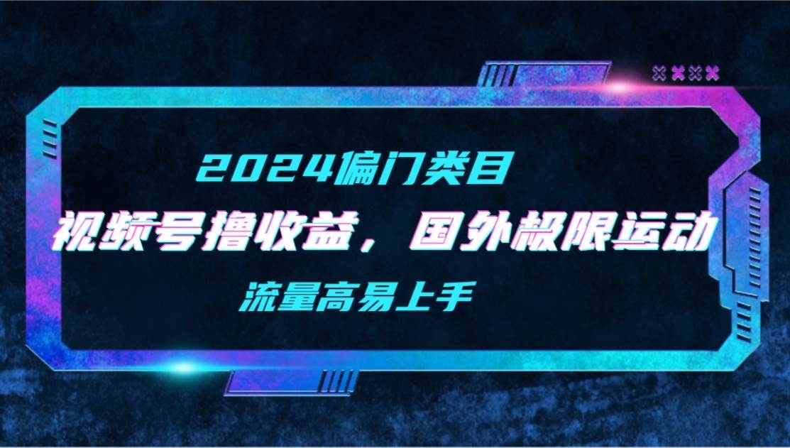 【2024偏门类目】视频号撸收益，二创国外极限运动视频锦集，流量高易上手-凤来社资源库