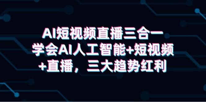 AI短视频直播三合一，学会AI人工智能+短视频+直播，三大趋势红利-凤来社资源库
