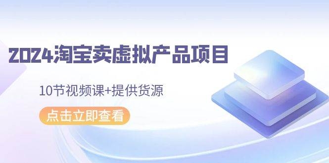 2024淘宝卖虚拟产品项目，10节视频课+提供货源-凤来社资源库