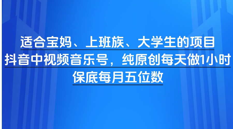 适合宝妈、上班族、大学生的项目，抖音中视频音乐号，纯原创每天做1小时，保底每月五位数-凤来社资源库