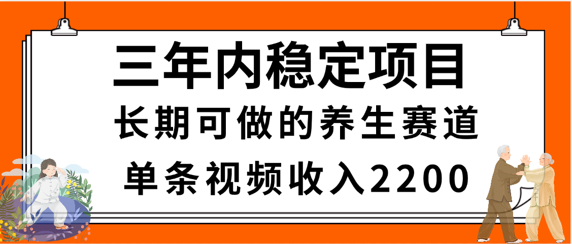 三年内稳定项目，长期可做的养生赛道，单条视频收入2200，新手秒上手-凤来社资源库