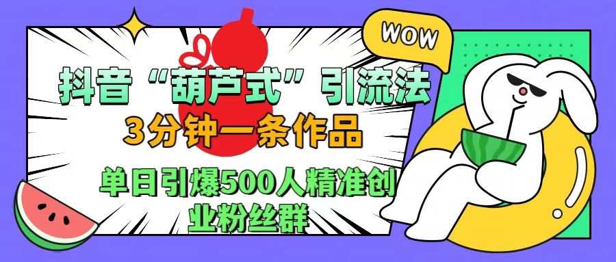 抖音“葫芦式”引流法，三分钟一条作品，单日引爆抖音500人精准创业粉丝群-凤来社资源库