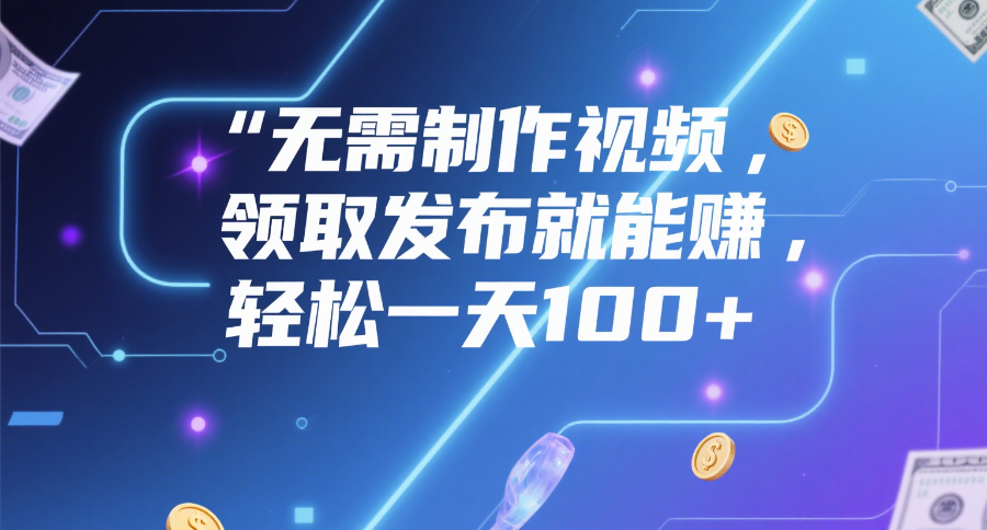 无需制作视频，领取发布就能赚，轻松一天100+-凤来社资源库