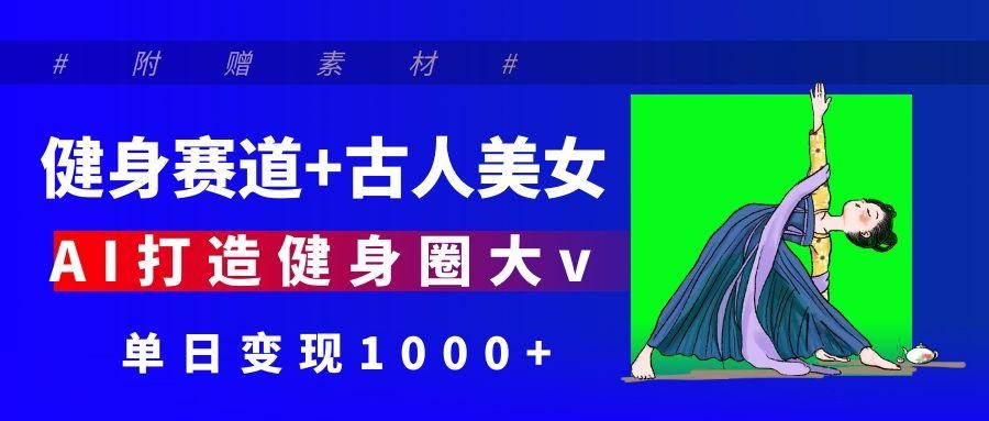 健身赛道+古人美女 AI打造健身圈大v 单日变现1000+-凤来社资源库