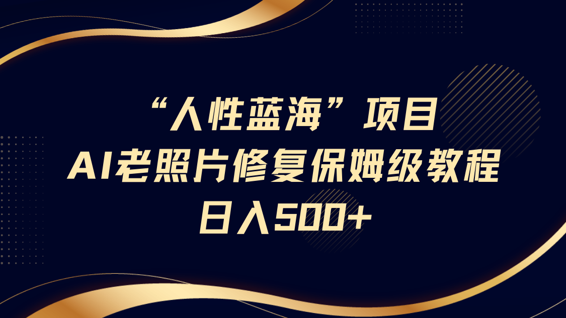 “人性蓝海”AI老照片修复项目保姆级教程，长期复购，轻松日入500+-凤来社资源库