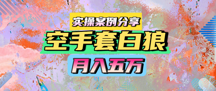 空手套白狼，月入五万，实操案例分享-凤来社资源库