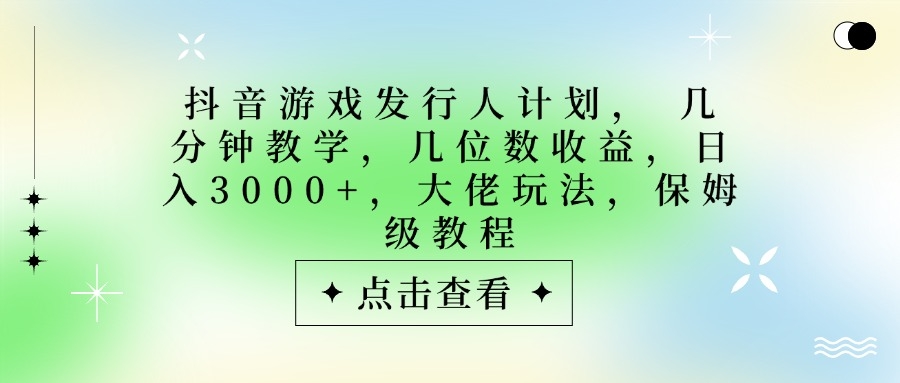 抖音游戏发行人计划，大佬玩法，保姆级教程， 几分钟教学，几位数收益，日入3000+-凤来社资源库
