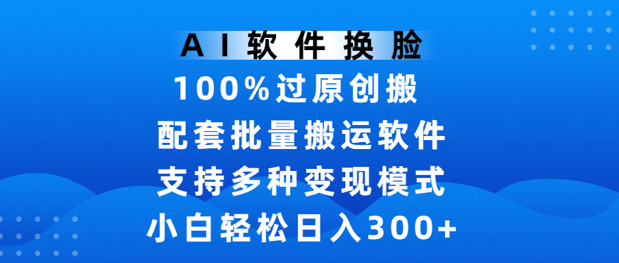 AI软件换脸，100%过原创，搬运涨粉必备，项目配套批量搬运软件及多种变现模式，小白轻松日入300+-凤来社资源库