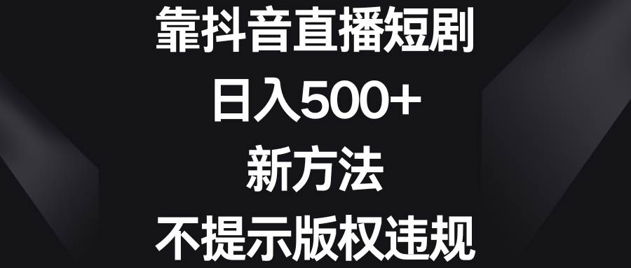 靠抖音直播短剧，日入500+，新方法、不提示版权违规-凤来社资源库