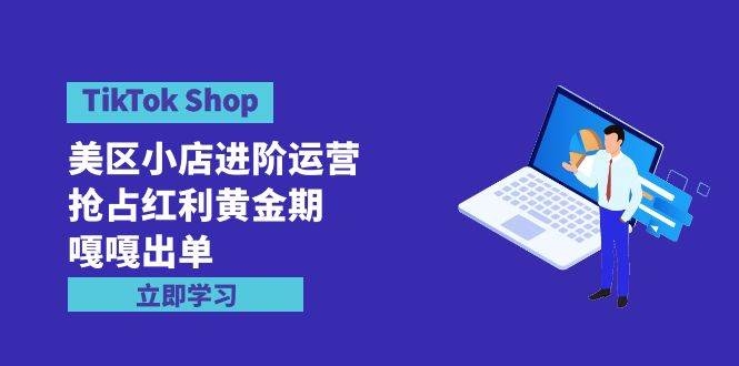 TikTok Shop-美区小店进阶运营，抢占红利黄金期 嘎嘎出单（7节课）-凤来社资源库