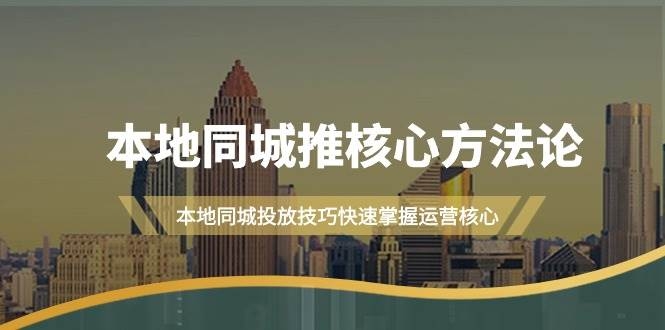 本地同城·推核心方法论，本地同城投放技巧快速掌握运营核心（16节课）-凤来社资源库