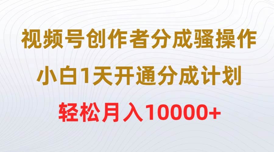 视频号创作者分成骚操作，小白1天开通分成计划，轻松月入10000+-凤来社资源库