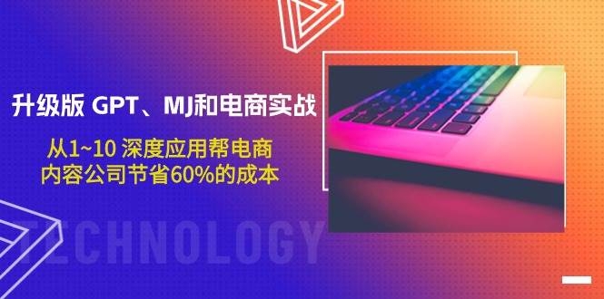 升级版 GPT、MJ和电商实战，从1~10 深度应用帮电商、内容公司节省60%的成本-凤来社资源库