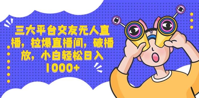 三大平台交友无人直播，拉爆直播间，破播放，小白轻松日入1000+-凤来社资源库
