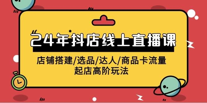 2024年抖店线上直播课，店铺搭建/选品/达人/商品卡流量/起店高阶玩法-凤来社资源库