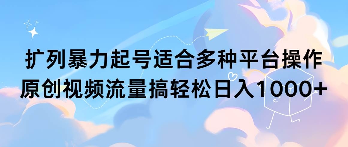 扩列暴力起号适合多种平台操作原创视频流量搞轻松日入1000+-凤来社资源库