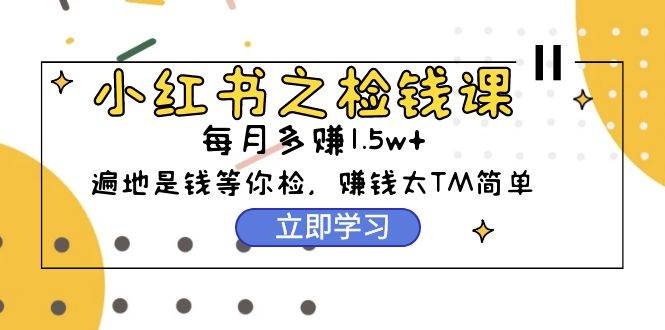 小红书之检钱课：从0开始实测每月多赚1.5w起步，赚钱真的太简单了（98节）-凤来社资源库