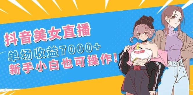抖音美女直播，单场收益7000+,新手小白也可操作-凤来社资源库