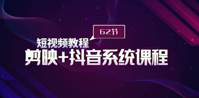 短视频教程之剪映+抖音系统课程，剪映全系统教学（62节课）-凤来社资源库