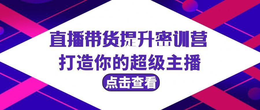 直播带货提升特训营，打造你的超级主播（3节直播课+配套资料）-凤来社资源库